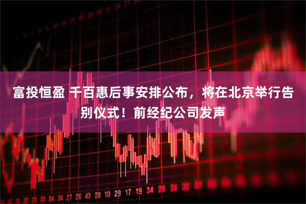 富投恒盈 千百惠后事安排公布，将在北京举行告别仪式！前经纪公司发声