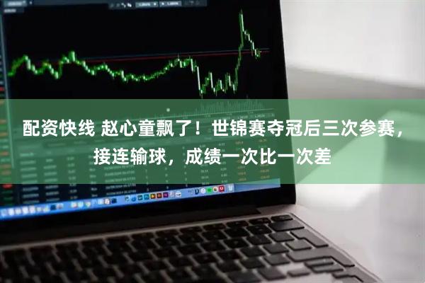配资快线 赵心童飘了！世锦赛夺冠后三次参赛，接连输球，成绩一次比一次差