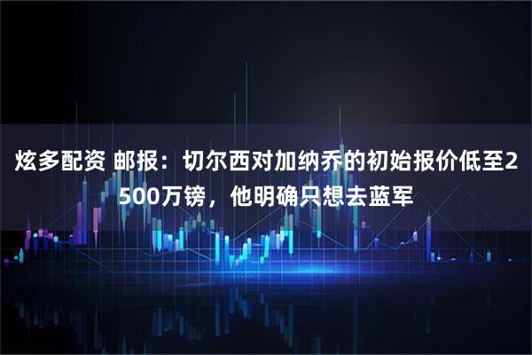 炫多配资 邮报：切尔西对加纳乔的初始报价低至2500万镑，他明确只想去蓝军