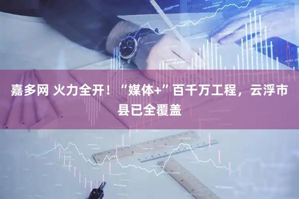 嘉多网 火力全开！“媒体+”百千万工程，云浮市县已全覆盖