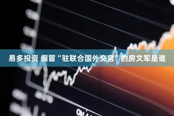 易多投资 假冒“驻联合国外交官”的房文军是谁