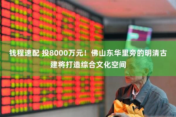 钱程速配 投8000万元！佛山东华里旁的明清古建将打造综合文化空间
