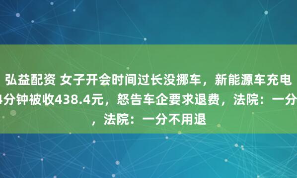 弘益配资 女子开会时间过长没挪车，新能源车充电超时94分钟被收438.4元，怒告车企要求退费，法院：一分不用退