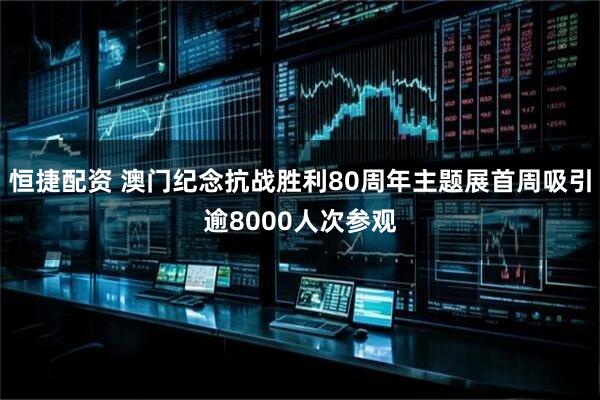 恒捷配资 澳门纪念抗战胜利80周年主题展首周吸引逾8000人次参观