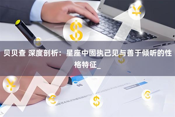 贝贝查 深度剖析：星座中固执己见与善于倾听的性格特征_