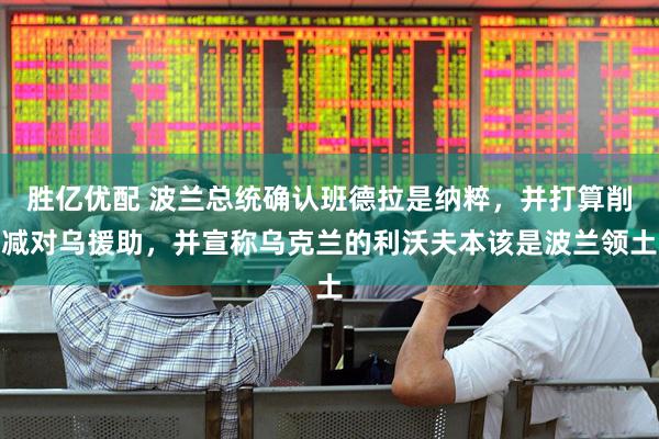 胜亿优配 波兰总统确认班德拉是纳粹，并打算削减对乌援助，并宣称乌克兰的利沃夫本该是波兰领土