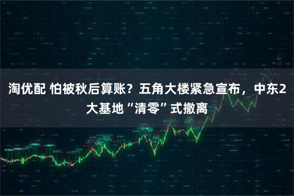 淘优配 怕被秋后算账？五角大楼紧急宣布，中东2大基地“清零”式撤离