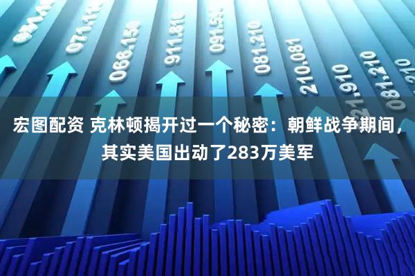 宏图配资 克林顿揭开过一个秘密：朝鲜战争期间，其实美国出动了283万美军