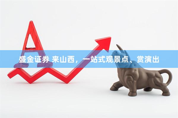 盛金证券 来山西，一站式观景点、赏演出