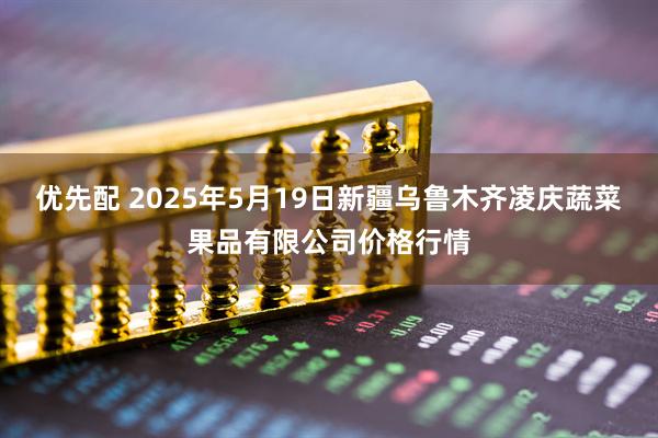 优先配 2025年5月19日新疆乌鲁木齐凌庆蔬菜果品有限公司价格行情