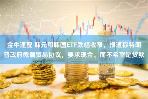 金牛速配 韩元和韩国ETF跌幅收窄，报道称特朗普政府微调贸易协议，要求现金、而不希望是贷款