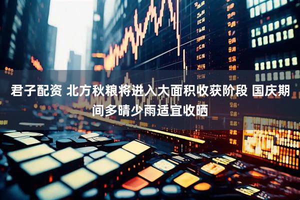 君子配资 北方秋粮将进入大面积收获阶段 国庆期间多晴少雨适宜收晒
