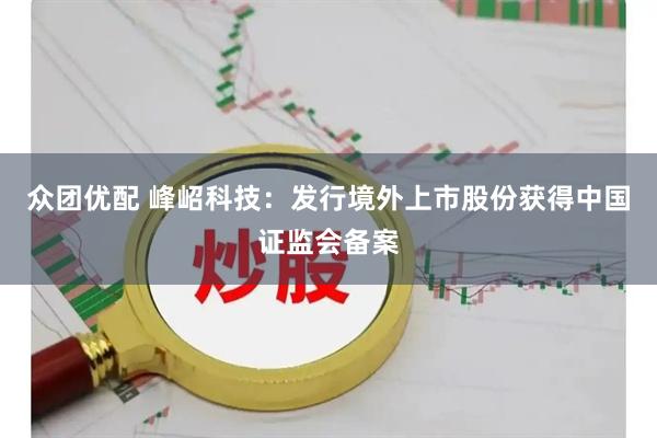 众团优配 峰岹科技：发行境外上市股份获得中国证监会备案
