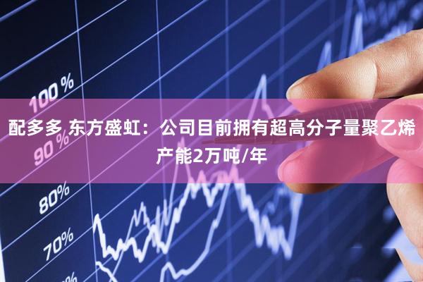 配多多 东方盛虹：公司目前拥有超高分子量聚乙烯产能2万吨/年
