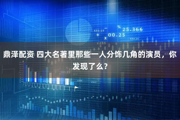 鼎泽配资 四大名著里那些一人分饰几角的演员，你发现了么？