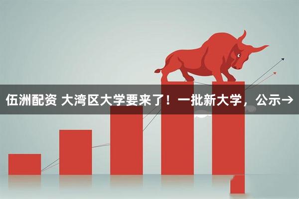 伍洲配资 大湾区大学要来了！一批新大学，公示→