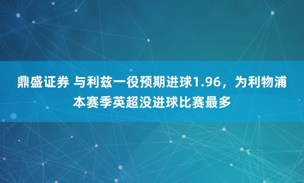 鼎盛证券 与利兹一役预期进球1.96，为利物浦本赛季英超没进球比赛最多