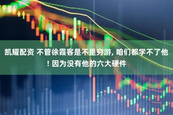 凯耀配资 不管徐霞客是不是穷游, 咱们都学不了他! 因为没有他的六大硬件