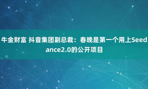 牛金财富 抖音集团副总裁：春晚是第一个用上Seedance2.0的公开项目