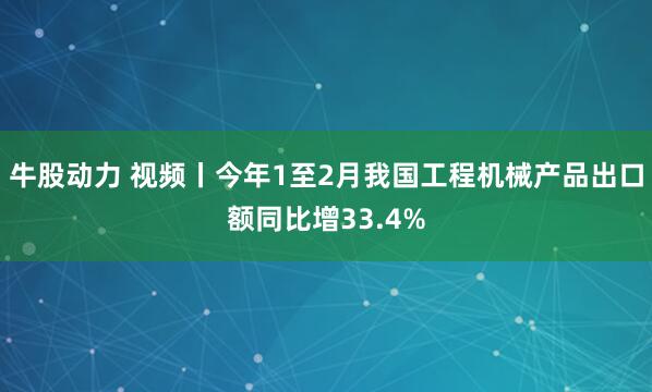 牛股动力 视频丨今年1至2月我国工程机械产品出口额同比增33.4%
