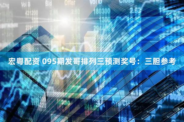 宏粤配资 095期发哥排列三预测奖号：三胆参考