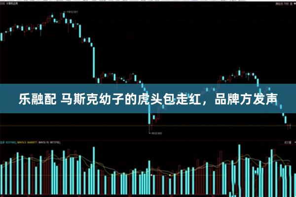 乐融配 马斯克幼子的虎头包走红，品牌方发声