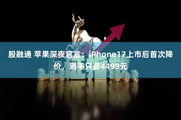 股融通 苹果深夜官宣：iPhone17上市后首次降价，到手只要4499元
