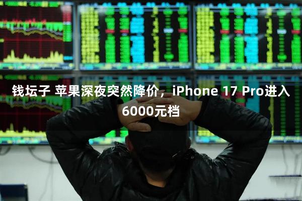 钱坛子 苹果深夜突然降价，iPhone 17 Pro进入6000元档