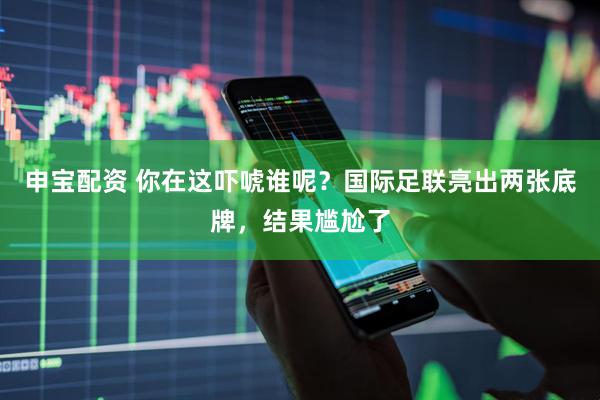 申宝配资 你在这吓唬谁呢？国际足联亮出两张底牌，结果尴尬了
