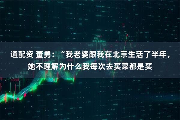通配资 董勇:“我老婆跟我在北京生活了半年,她不理解为什么我每次去买菜都是买